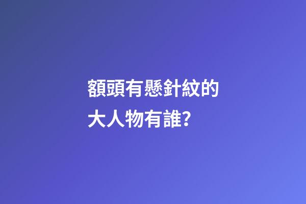 額頭有懸針紋的大人物有誰？
