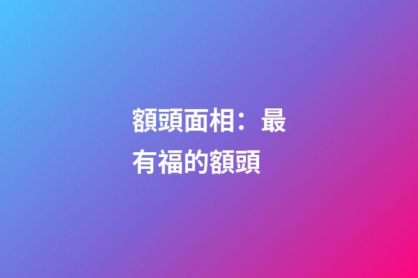 額頭面相：最有福的額頭