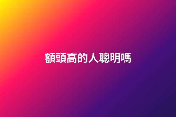 額頭高的人聰明嗎