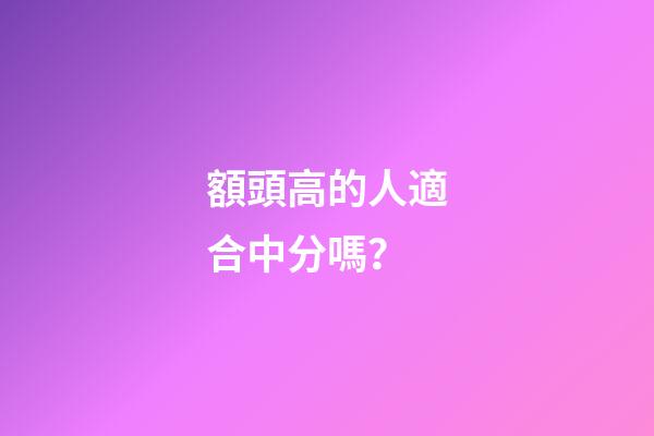 額頭高的人適合中分嗎？