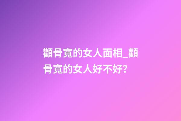 顴骨寬的女人面相_顴骨寬的女人好不好？