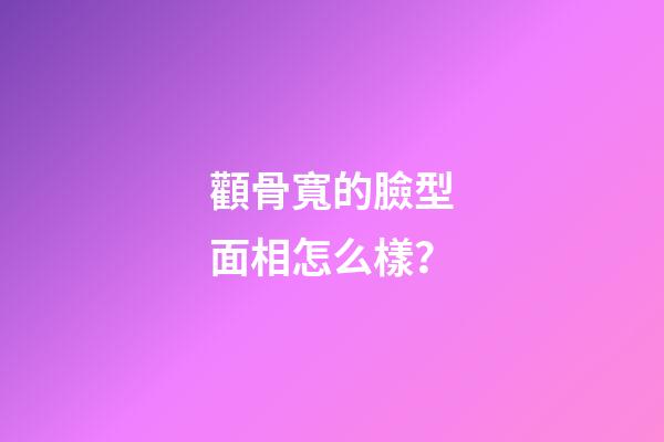 顴骨寬的臉型面相怎么樣？