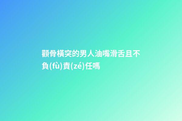 顴骨橫突的男人油嘴滑舌且不負(fù)責(zé)任嗎