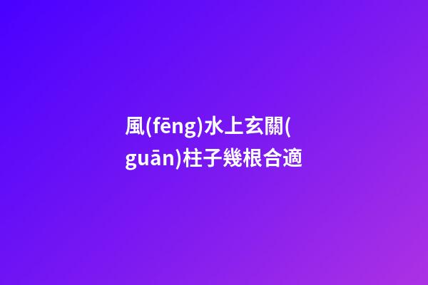 風(fēng)水上玄關(guān)柱子幾根合適