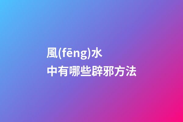 風(fēng)水中有哪些辟邪方法