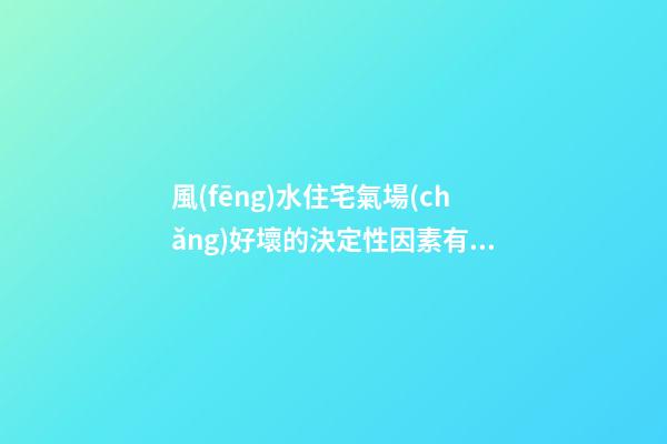 風(fēng)水住宅氣場(chǎng)好壞的決定性因素有哪些？（氣場(chǎng)和風(fēng)水的關(guān)系）