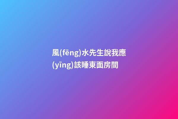 風(fēng)水先生說我應(yīng)該睡東面房間