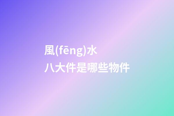 風(fēng)水八大件是哪些物件