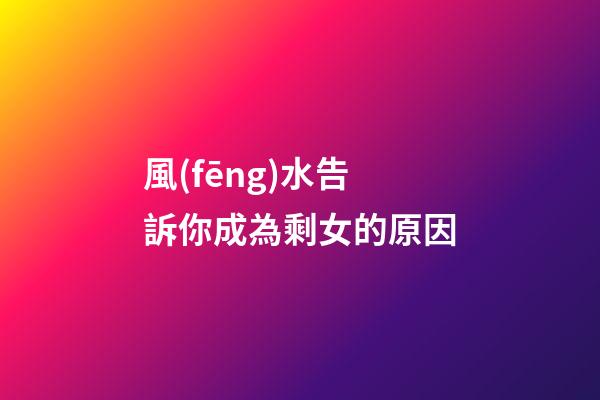 風(fēng)水告訴你成為剩女的原因