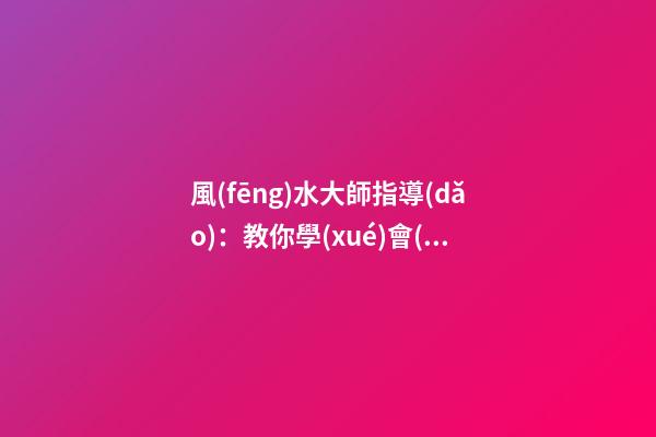 風(fēng)水大師指導(dǎo)：教你學(xué)會(huì)在家中如何懸掛吉祥物