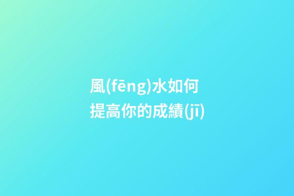 風(fēng)水如何提高你的成績(jī)