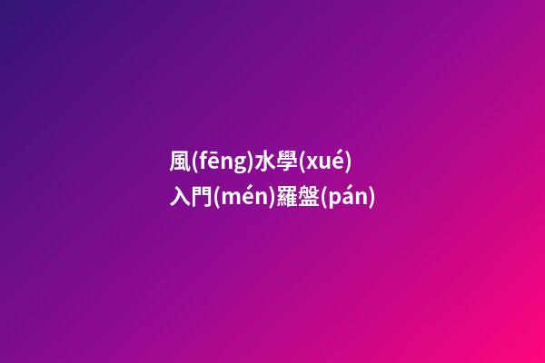風(fēng)水學(xué)入門(mén)羅盤(pán)
