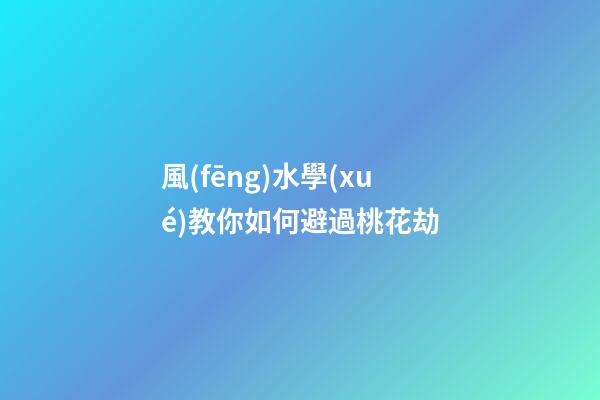 風(fēng)水學(xué)教你如何避過桃花劫