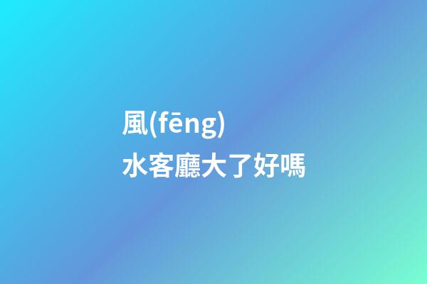風(fēng)水客廳大了好嗎
