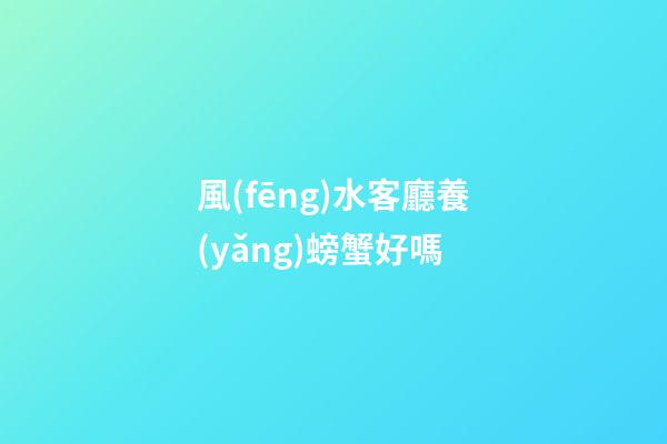 風(fēng)水客廳養(yǎng)螃蟹好嗎