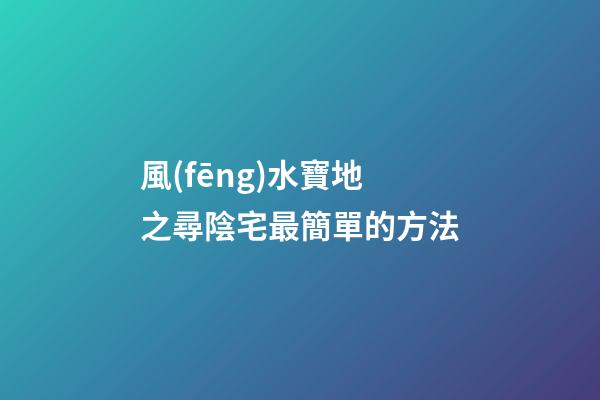 風(fēng)水寶地之尋陰宅最簡單的方法
