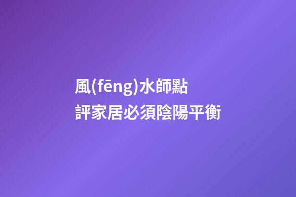 風(fēng)水師點評家居必須陰陽平衡