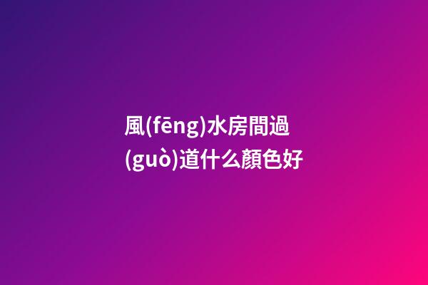 風(fēng)水房間過(guò)道什么顏色好