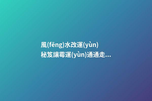 風(fēng)水改運(yùn)秘笈讓霉運(yùn)通通走開(kāi)