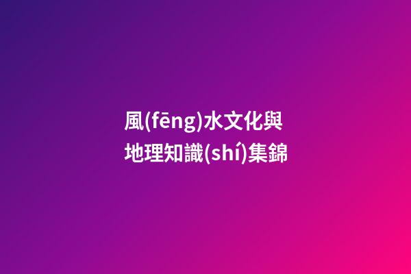 風(fēng)水文化與地理知識(shí)集錦