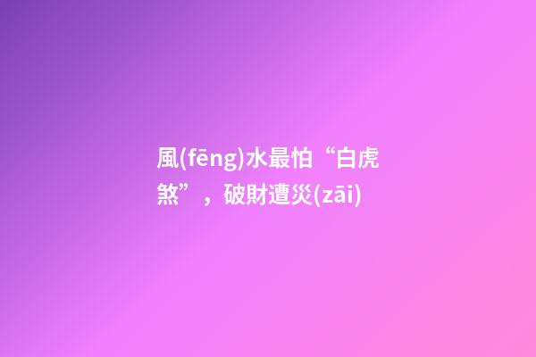 風(fēng)水最怕“白虎煞”，破財遭災(zāi)