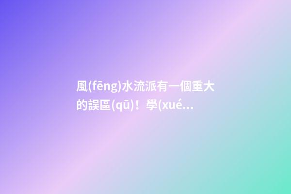 風(fēng)水流派有一個重大的誤區(qū)！學(xué)習(xí)風(fēng)水學(xué)的人要特別注意