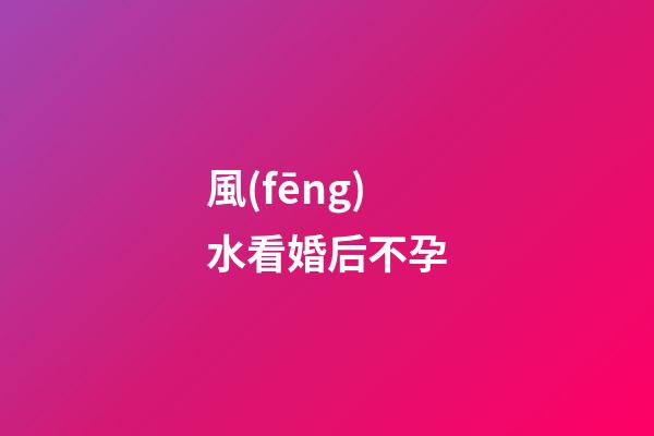 風(fēng)水看婚后不孕