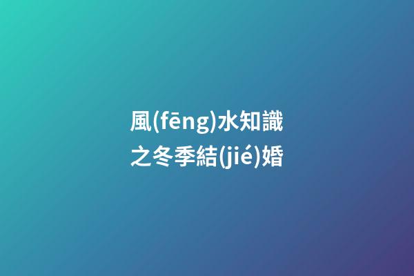 風(fēng)水知識之冬季結(jié)婚