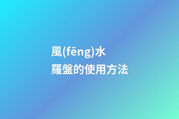 風(fēng)水羅盤的使用方法