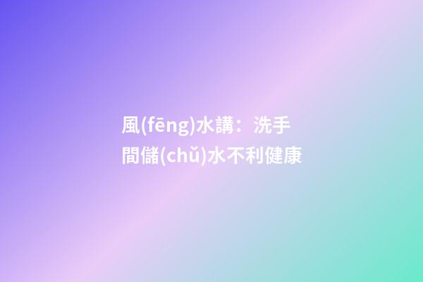 風(fēng)水講：洗手間儲(chǔ)水不利健康