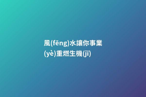 風(fēng)水讓你事業(yè)重燃生機(jī)