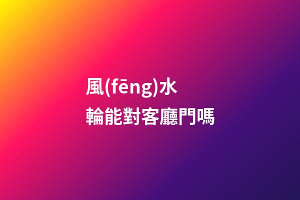 風(fēng)水輪能對客廳門嗎