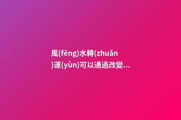 風(fēng)水轉(zhuǎn)運(yùn)可以通過改變衣柜的方位來改變！