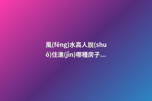 風(fēng)水高人說(shuō)住進(jìn)哪種房子必倒霉
