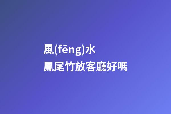 風(fēng)水鳳尾竹放客廳好嗎