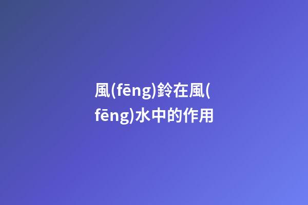 風(fēng)鈴在風(fēng)水中的作用