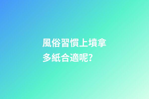 風俗習慣上墳拿多紙合適呢？