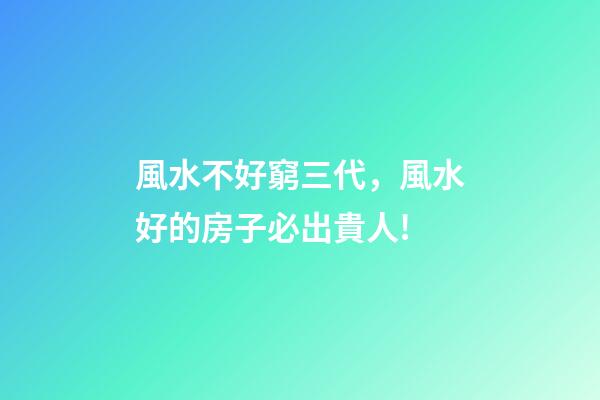 風水不好窮三代，風水好的房子必出貴人!