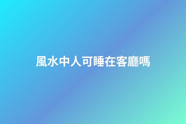 風水中人可睡在客廳嗎