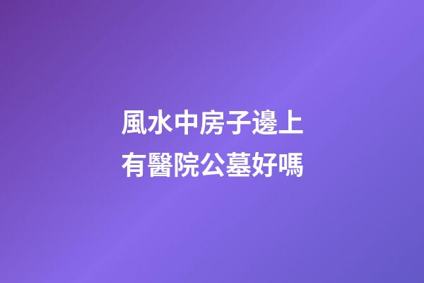 風水中房子邊上有醫院公墓好嗎