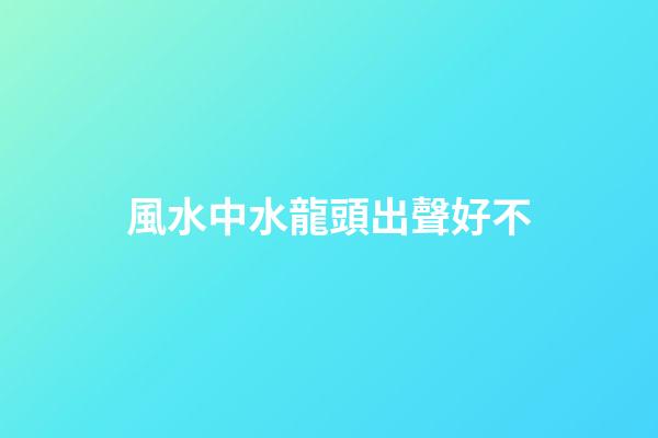 風水中水龍頭出聲好不