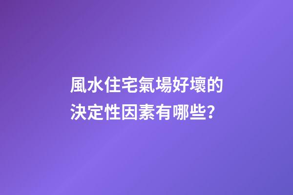 風水住宅氣場好壞的決定性因素有哪些？