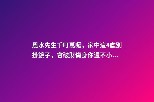 風水先生千叮萬囑，家中這4處別掛鏡子，會破財傷身你還不小心？