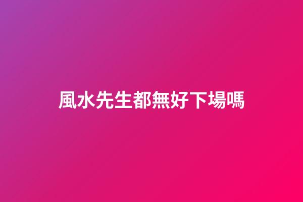風水先生都無好下場嗎