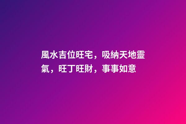 風水吉位旺宅，吸納天地靈氣，旺丁旺財，事事如意