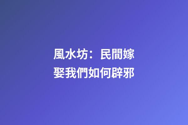 風水坊：民間嫁娶我們如何辟邪