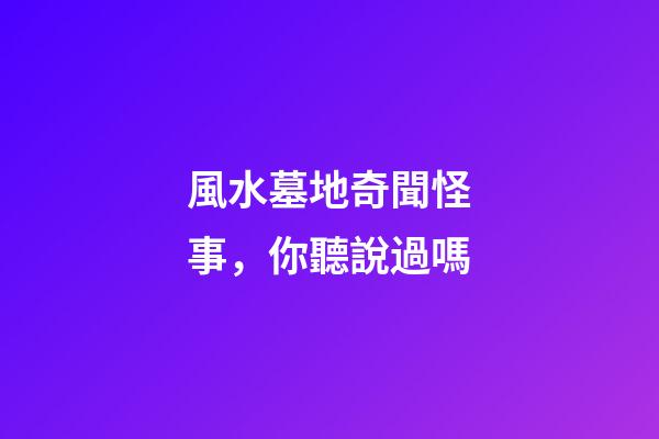 風水墓地奇聞怪事，你聽說過嗎