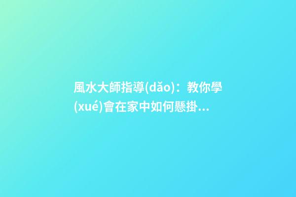 風水大師指導(dǎo)：教你學(xué)會在家中如何懸掛吉祥物