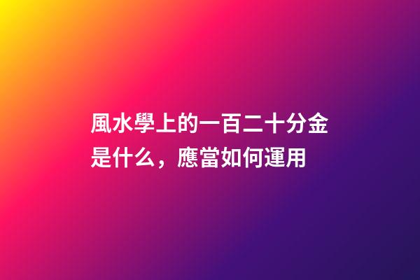 風水學上的一百二十分金是什么，應當如何運用