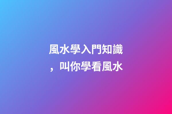 風水學入門知識，叫你學看風水